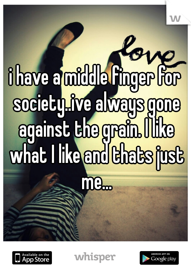i have a middle finger for society..ive always gone against the grain. I like what I like and thats just me...