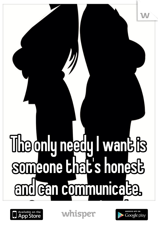 The only needy I want is someone that's honest and can communicate. Guess I'm guilty :/