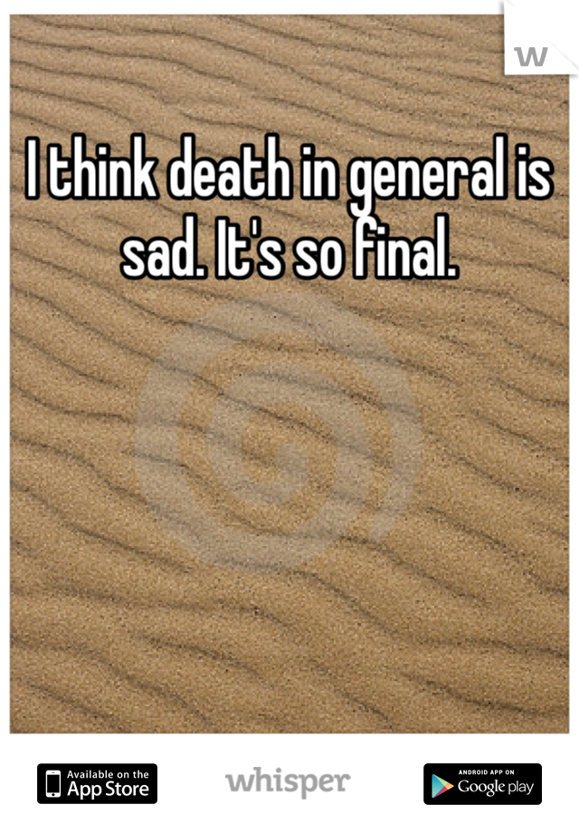 I think death in general is sad. It's so final. 