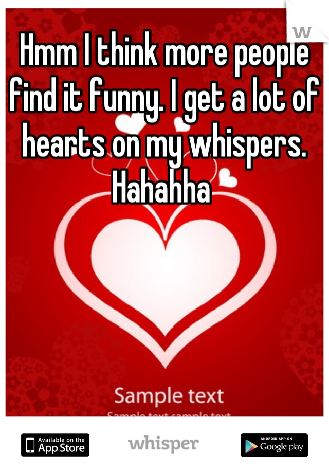 Hmm I think more people find it funny. I get a lot of hearts on my whispers. Hahahha 
