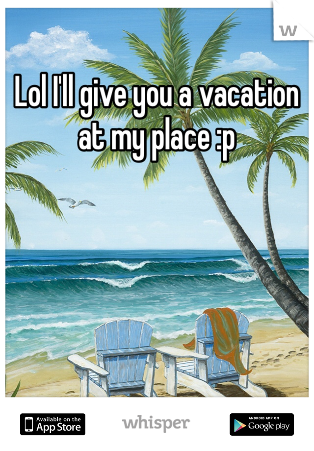 Lol I'll give you a vacation at my place :p