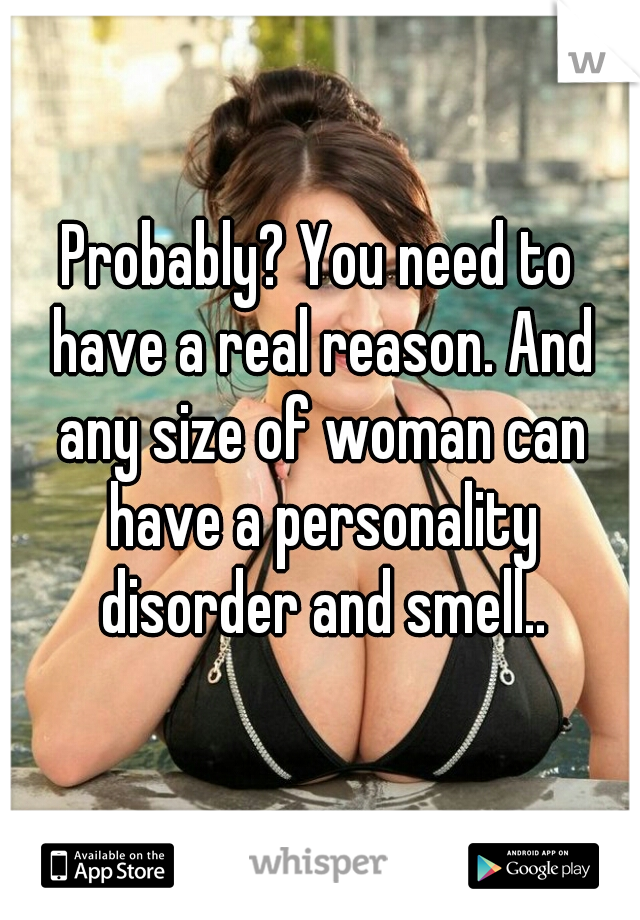 Probably? You need to have a real reason. And any size of woman can have a personality disorder and smell..