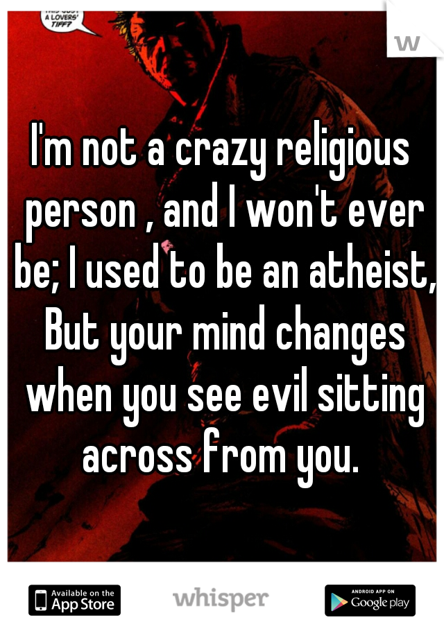 I'm not a crazy religious person , and I won't ever be; I used to be an atheist, But your mind changes when you see evil sitting across from you. 