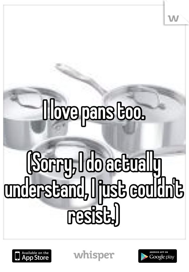 I love pans too.

(Sorry, I do actually understand, I just couldn't resist.)