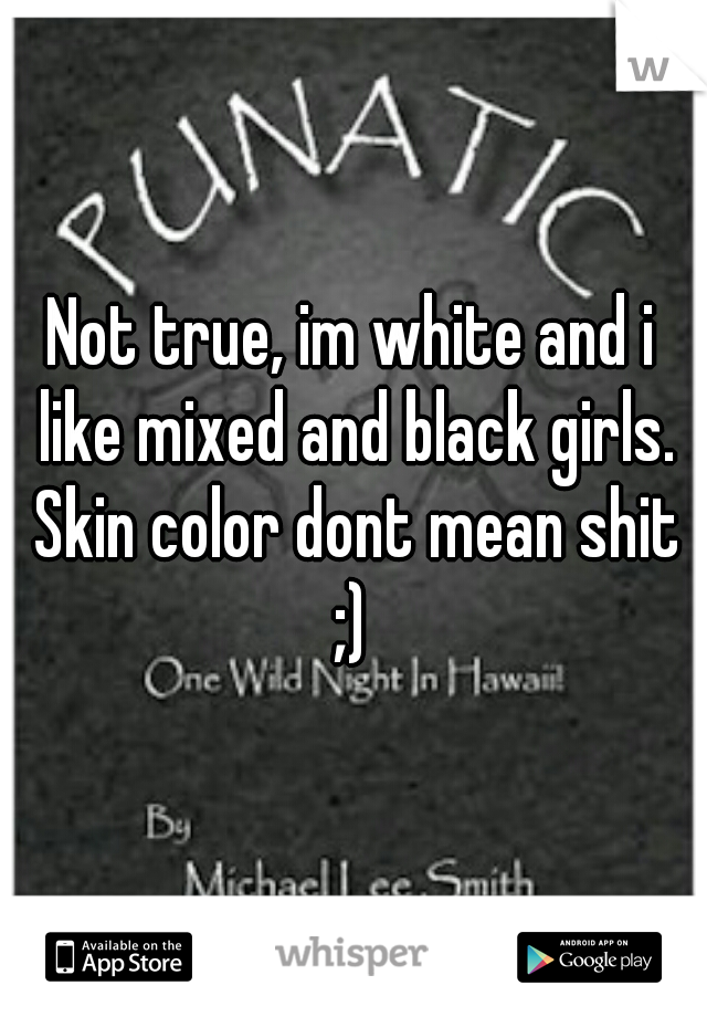 Not true, im white and i like mixed and black girls. Skin color dont mean shit
 ;) 