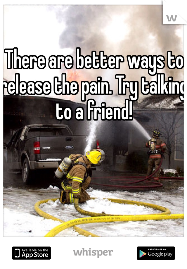 There are better ways to release the pain. Try talking to a friend! 