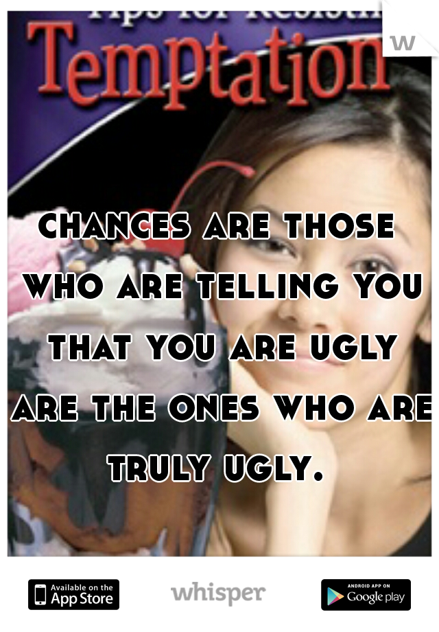 chances are those who are telling you that you are ugly are the ones who are truly ugly. 