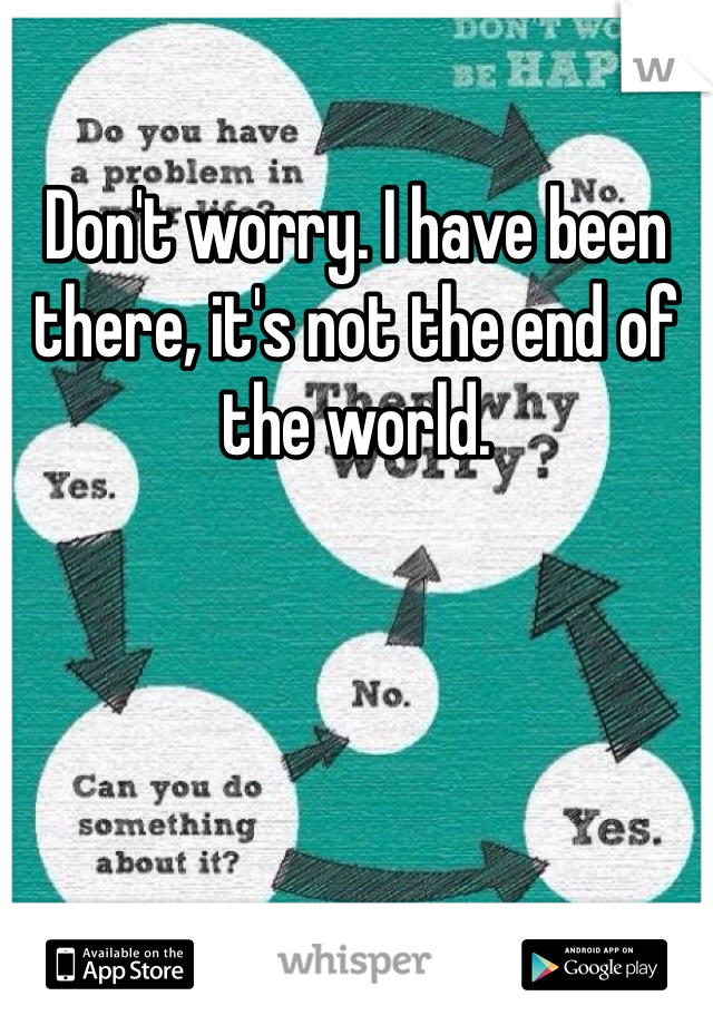 Don't worry. I have been there, it's not the end of the world.