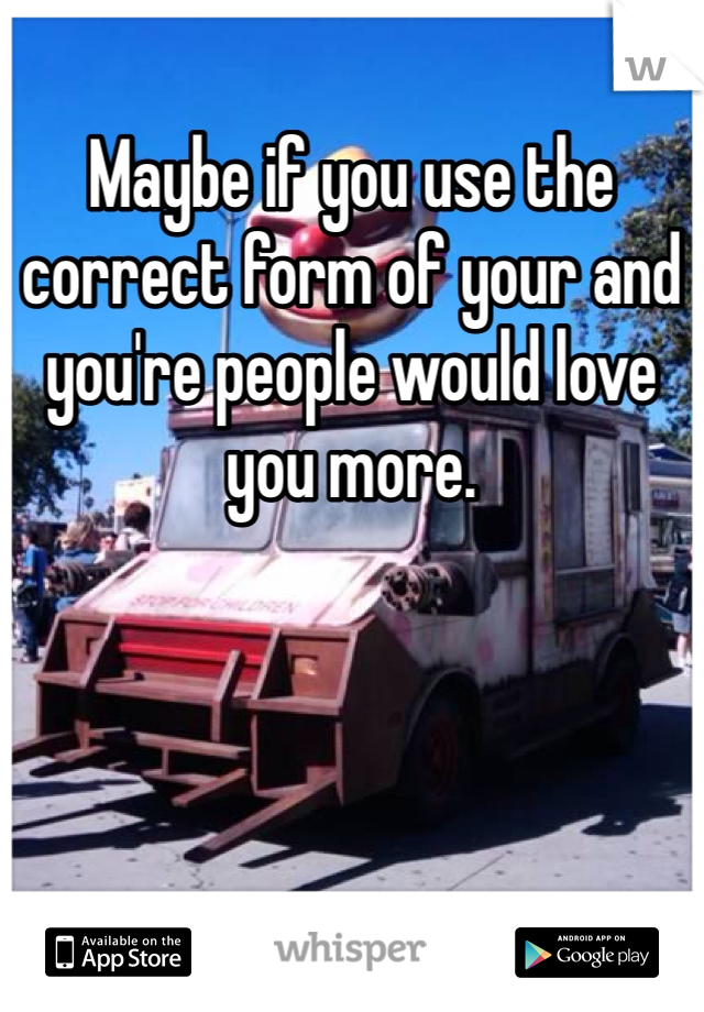 Maybe if you use the correct form of your and you're people would love you more. 