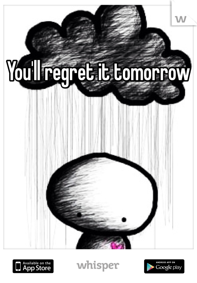 You'll regret it tomorrow