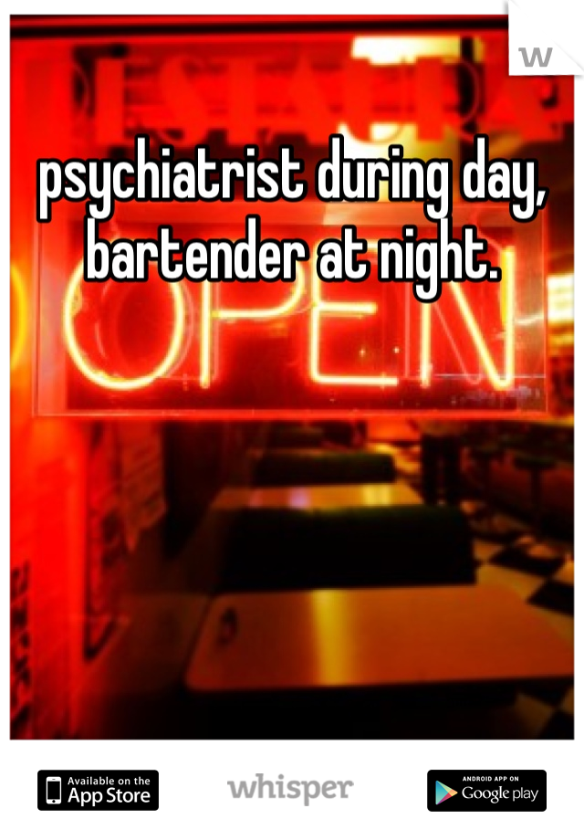 psychiatrist during day,
bartender at night. 