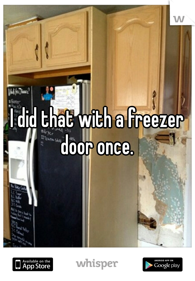 I did that with a freezer door once. 