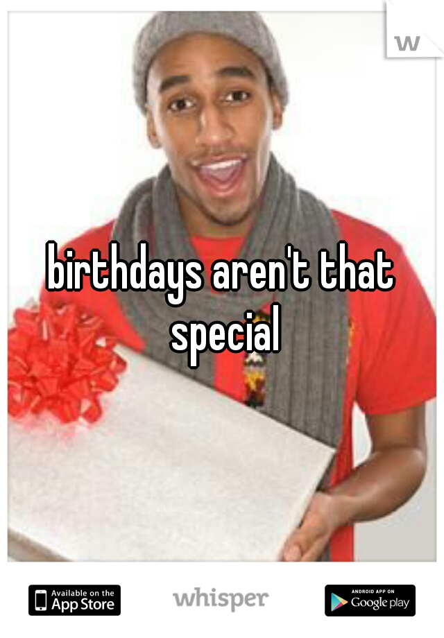 birthdays aren't that special