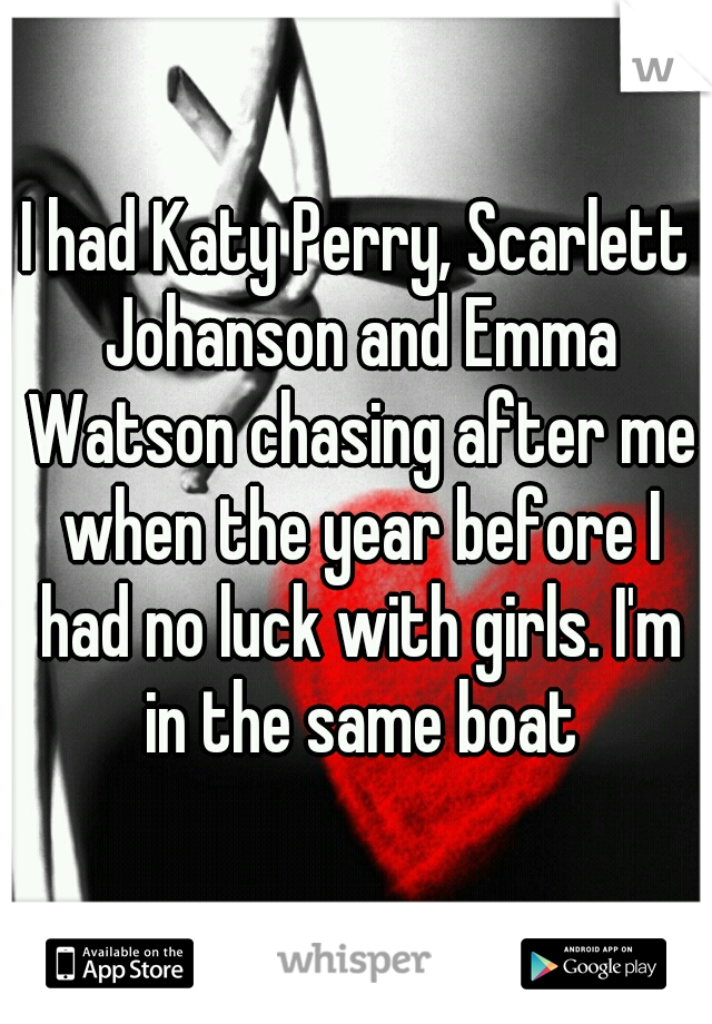 I had Katy Perry, Scarlett Johanson and Emma Watson chasing after me when the year before I had no luck with girls. I'm in the same boat