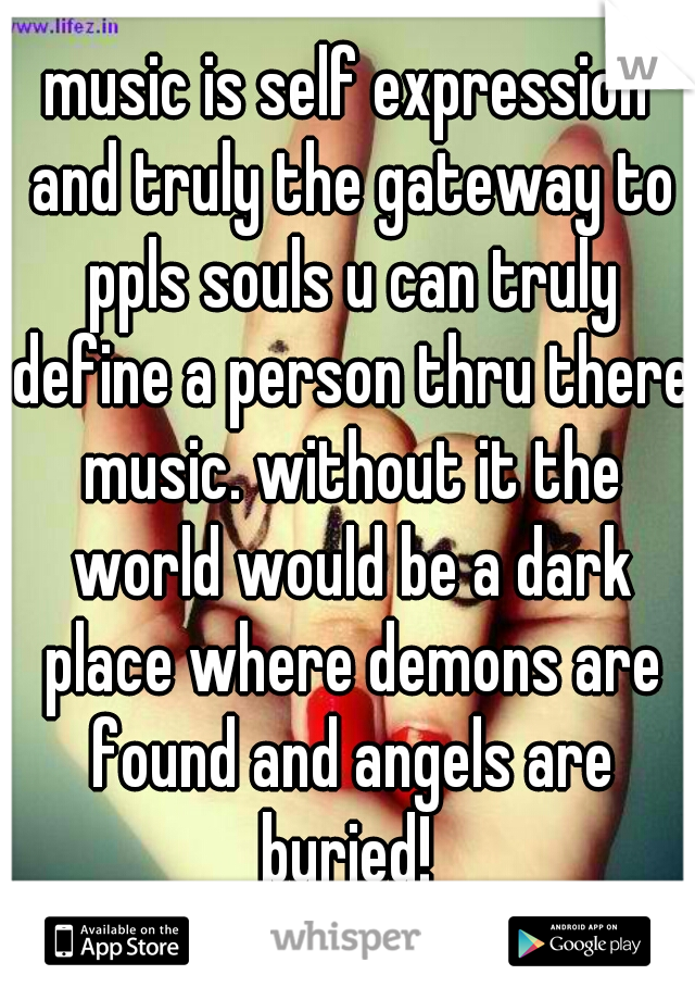 music is self expression and truly the gateway to ppls souls u can truly define a person thru there music. without it the world would be a dark place where demons are found and angels are buried! 
