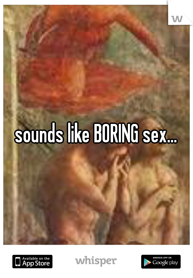 sounds like BORING sex...