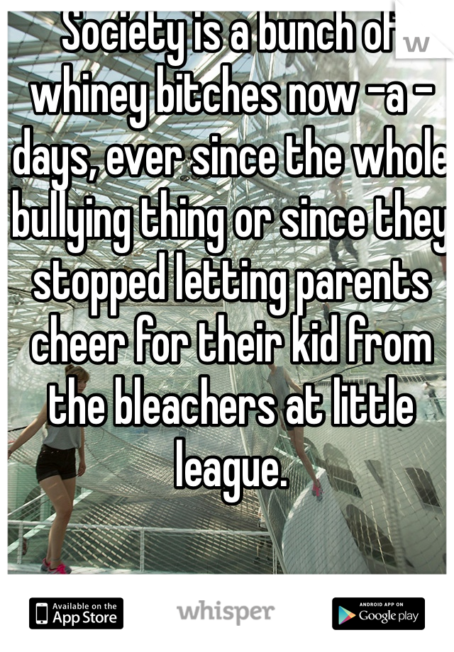 Society is a bunch of whiney bitches now -a -days, ever since the whole bullying thing or since they stopped letting parents cheer for their kid from the bleachers at little league.  