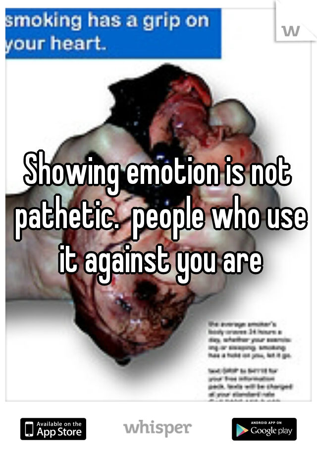 Showing emotion is not pathetic.  people who use it against you are