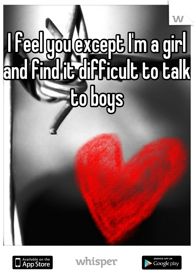 I feel you except I'm a girl and find it difficult to talk to boys