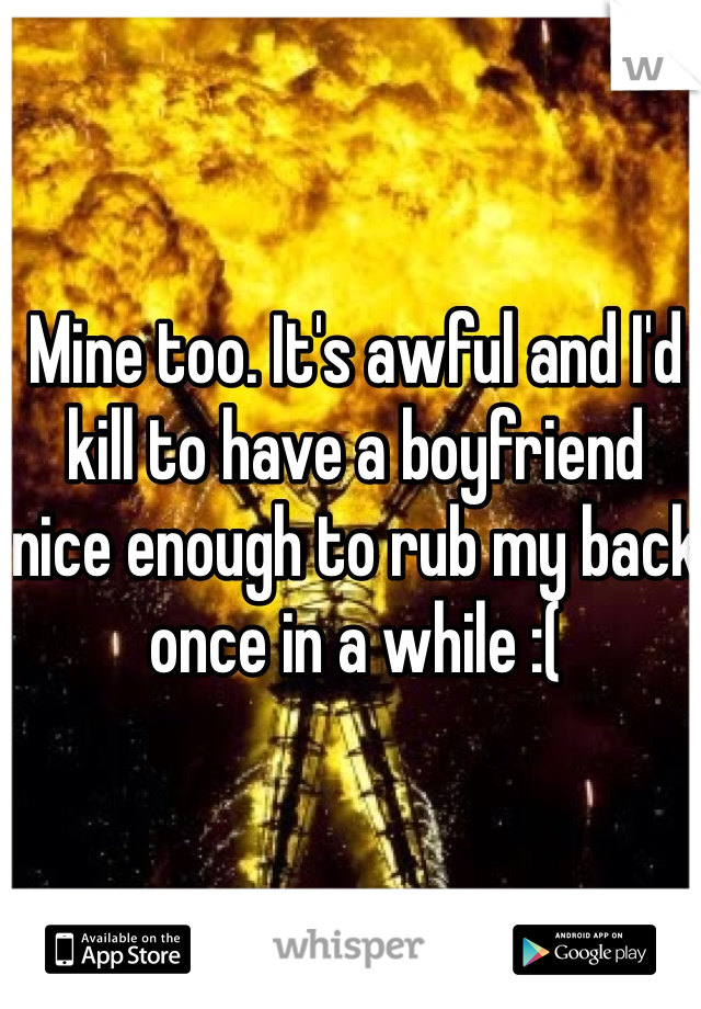 Mine too. It's awful and I'd kill to have a boyfriend nice enough to rub my back once in a while :(