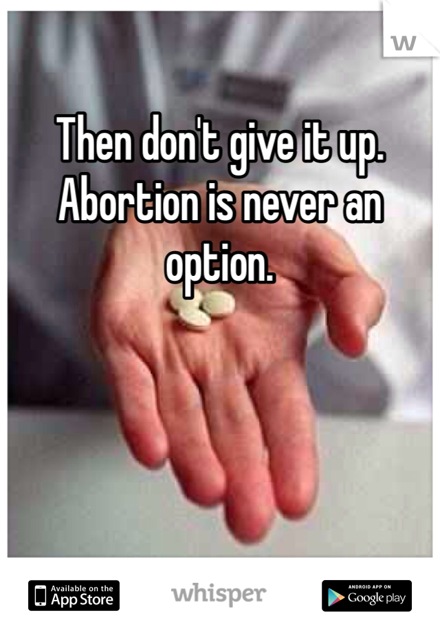 Then don't give it up. Abortion is never an option. 