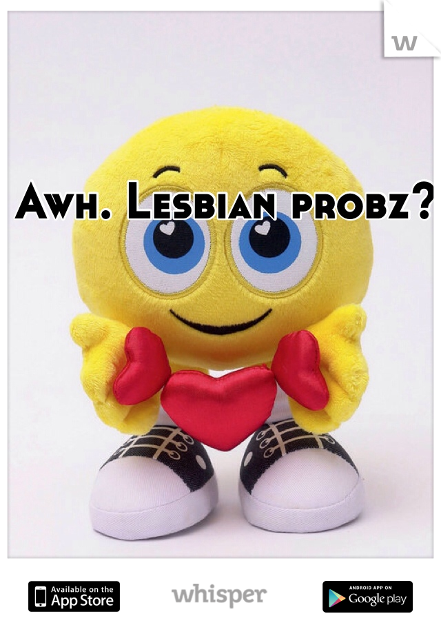 Awh. Lesbian probz? 