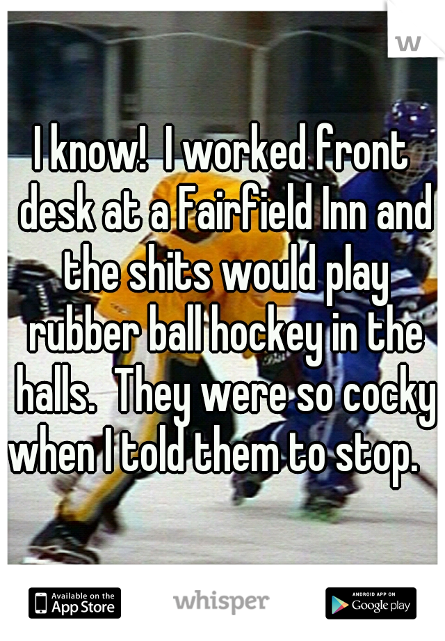 I know!  I worked front desk at a Fairfield Inn and the shits would play rubber ball hockey in the halls.  They were so cocky when I told them to stop.   