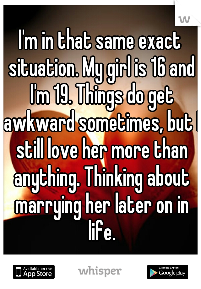 I'm in that same exact situation. My girl is 16 and I'm 19. Things do get awkward sometimes, but I still love her more than anything. Thinking about marrying her later on in life.