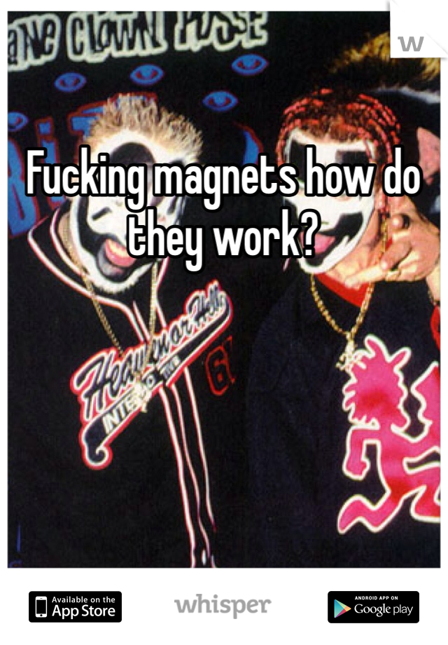 Fucking magnets how do they work?