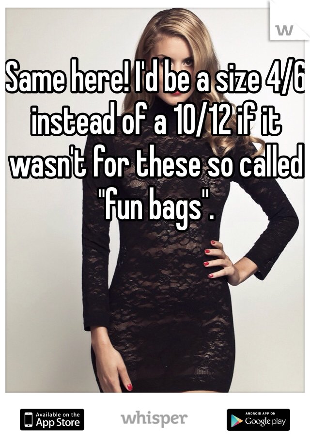 Same here! I'd be a size 4/6 instead of a 10/12 if it wasn't for these so called "fun bags".