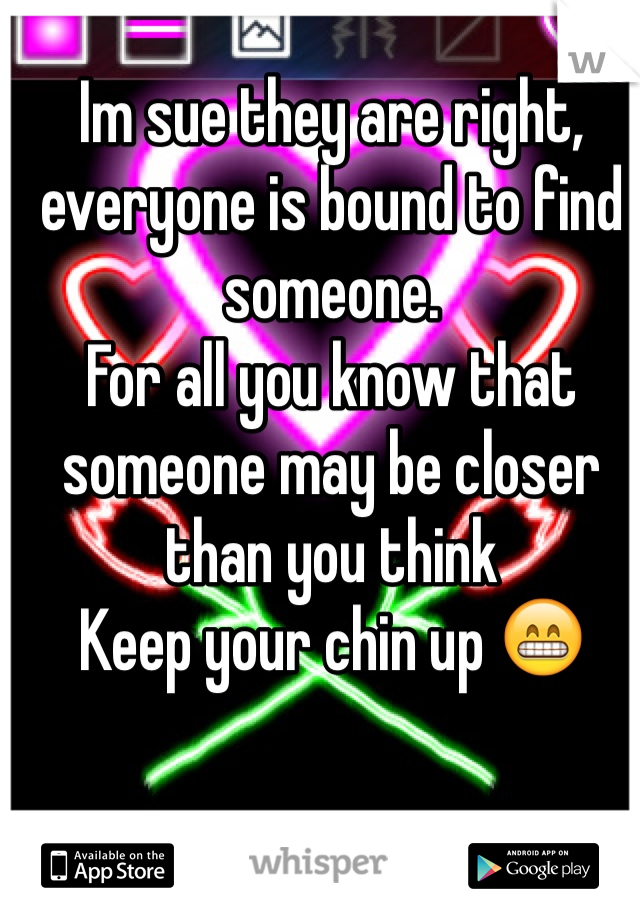 Im sue they are right, everyone is bound to find someone.
For all you know that someone may be closer than you think
Keep your chin up 😁