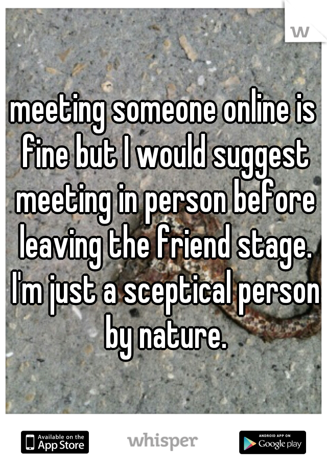 meeting someone online is fine but I would suggest meeting in person before leaving the friend stage. I'm just a sceptical person by nature.