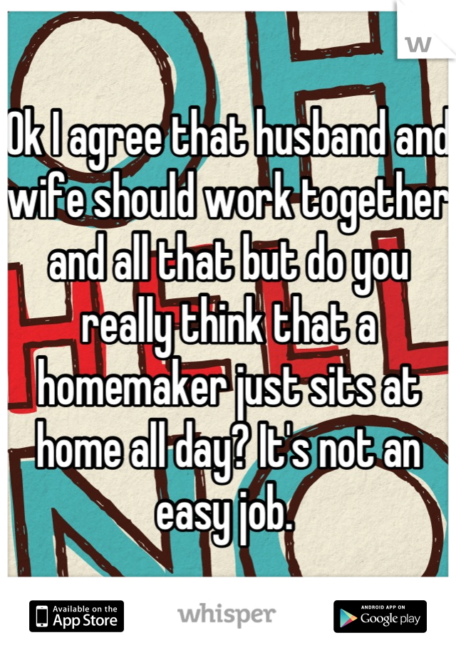 Ok I agree that husband and wife should work together and all that but do you really think that a homemaker just sits at home all day? It's not an easy job. 