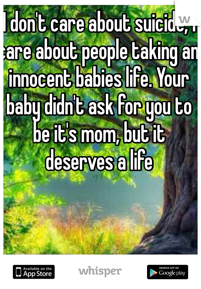 I don't care about suicide, I care about people taking an innocent babies life. Your baby didn't ask for you to be it's mom, but it deserves a life