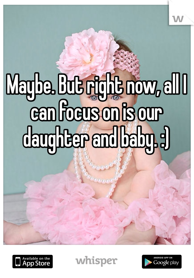 Maybe. But right now, all I can focus on is our daughter and baby. :) 