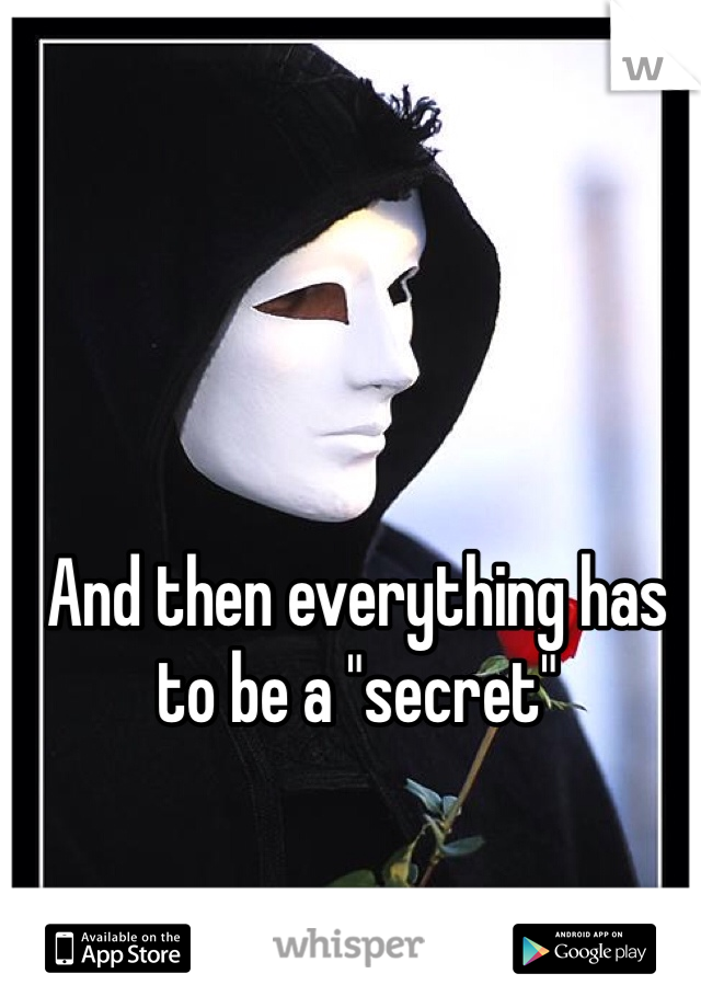 And then everything has to be a "secret"