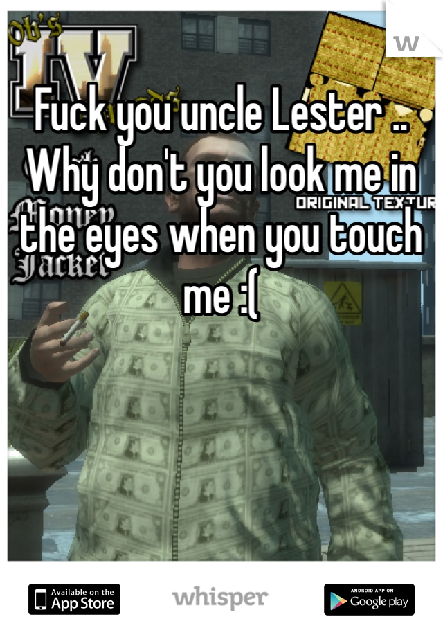 Fuck you uncle Lester .. Why don't you look me in the eyes when you touch me :(