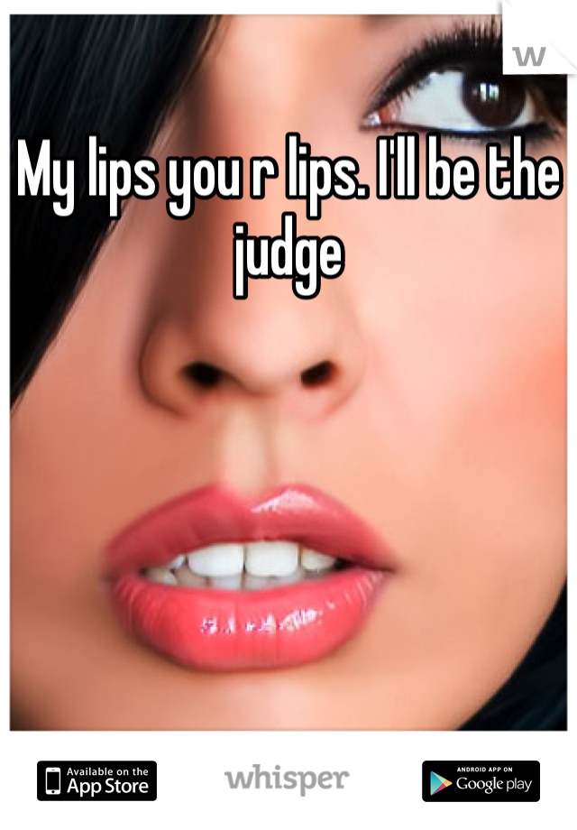 My lips you r lips. I'll be the judge 