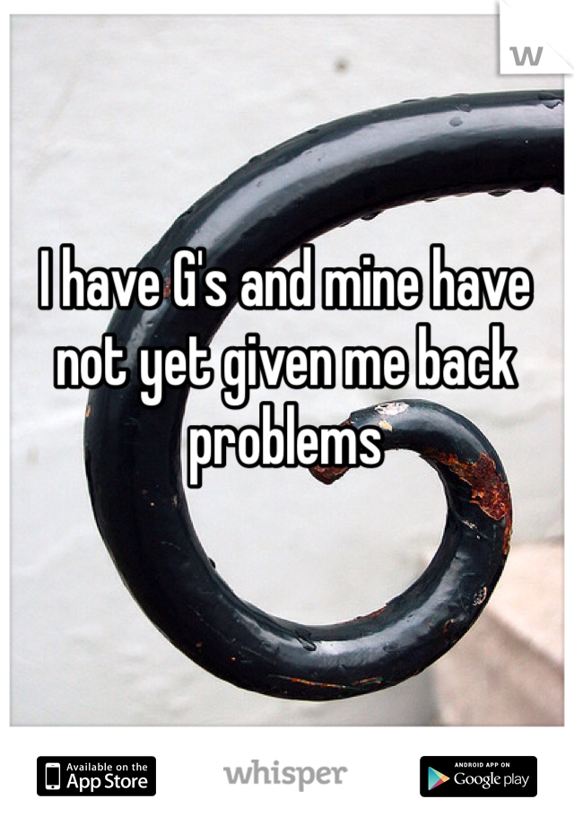 I have G's and mine have not yet given me back problems