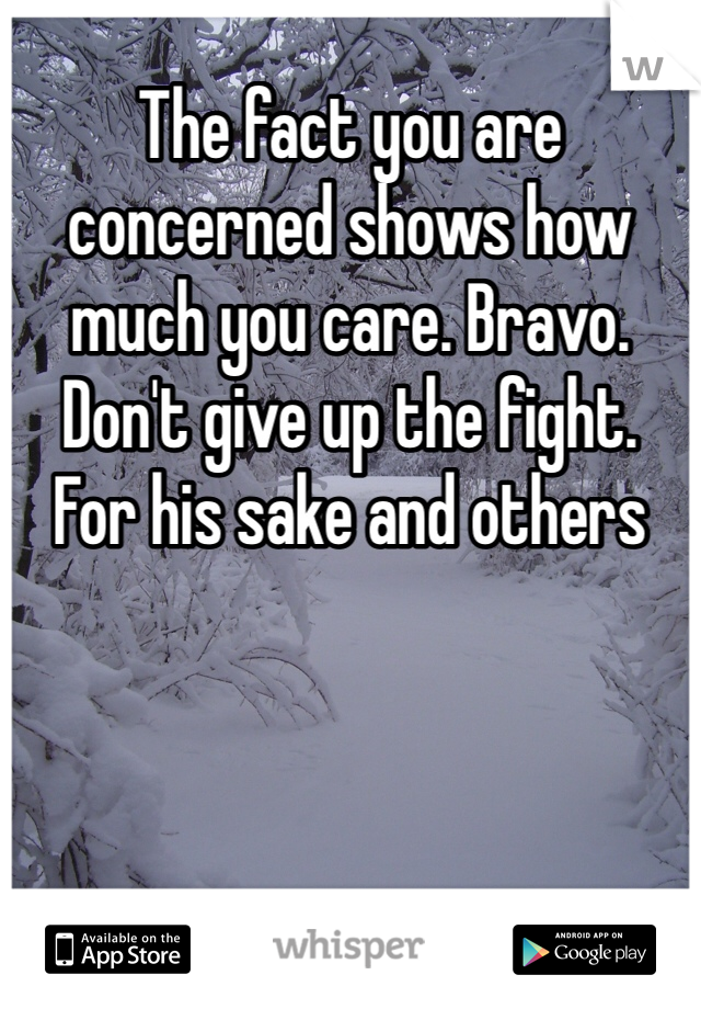 The fact you are concerned shows how much you care. Bravo.  Don't give up the fight.  For his sake and others
