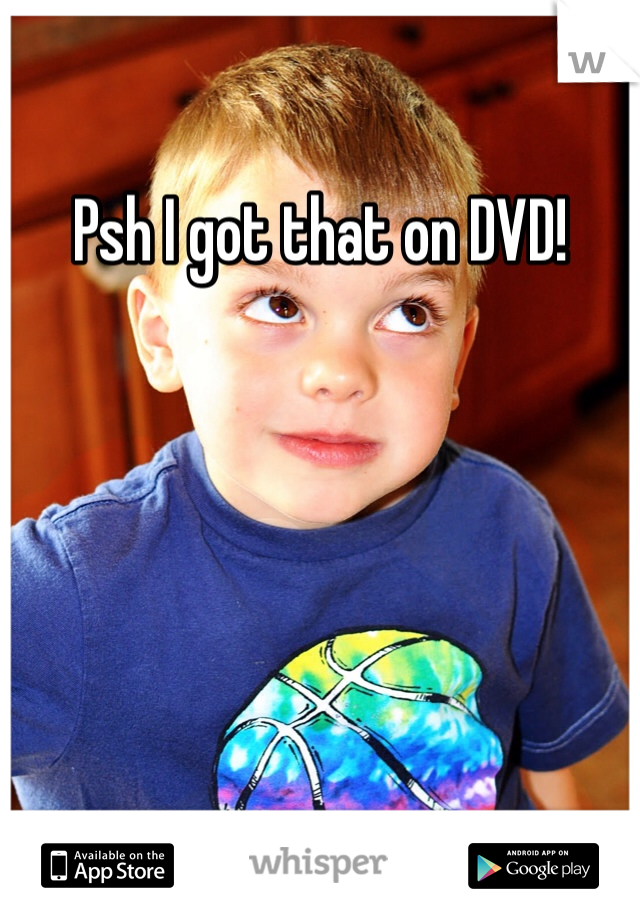 Psh I got that on DVD!
