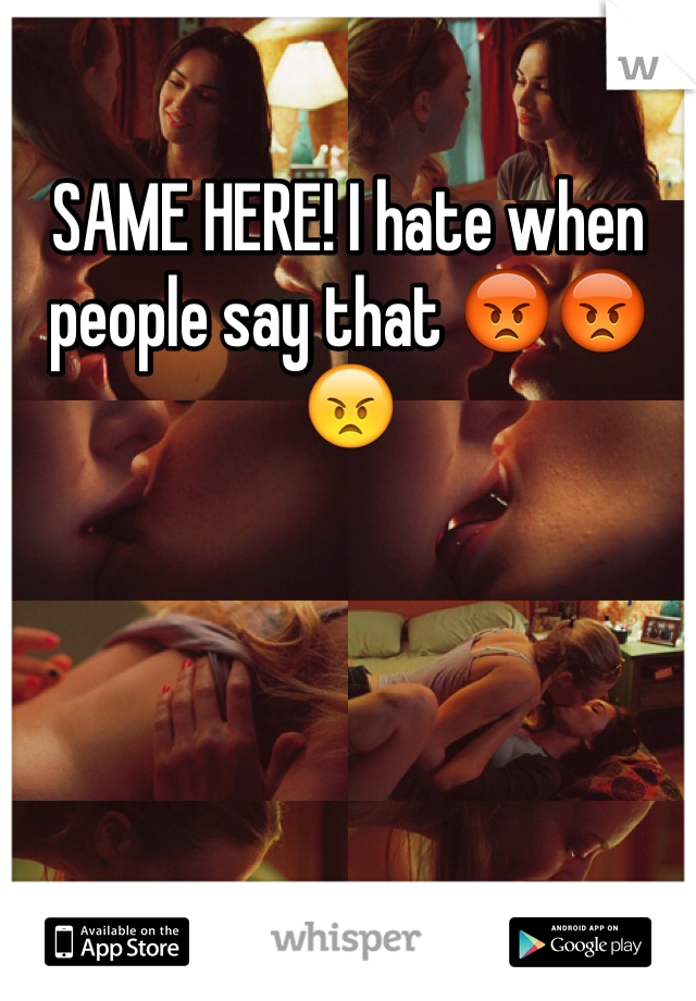 SAME HERE! I hate when people say that 😡😡😠