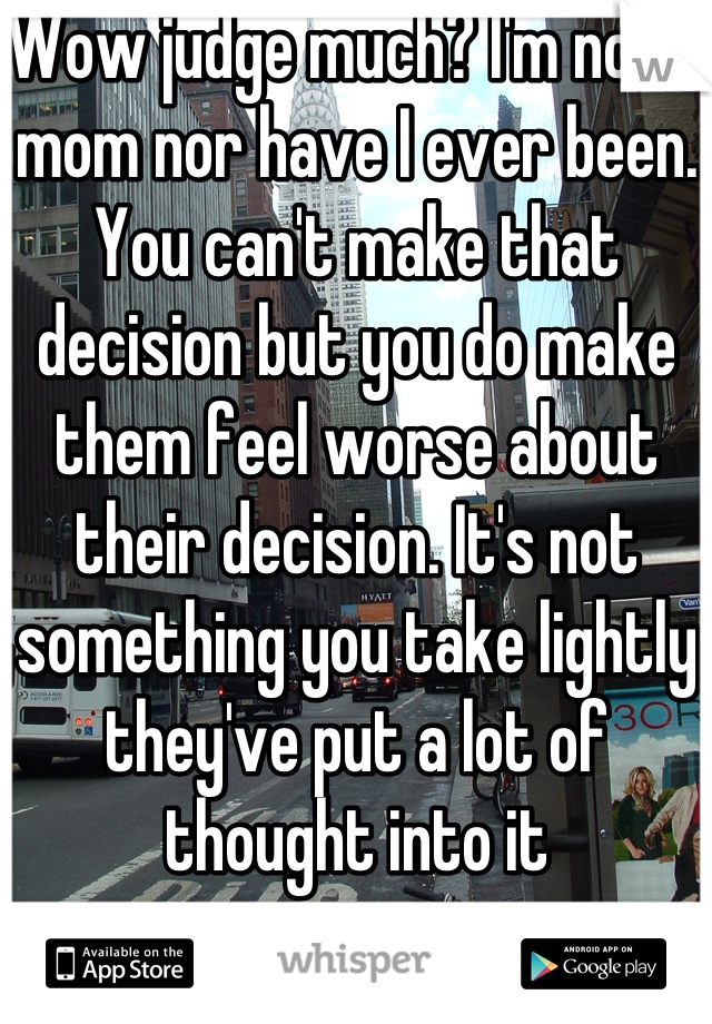 Wow judge much? I'm not a mom nor have I ever been. You can't make that decision but you do make them feel worse about their decision. It's not something you take lightly they've put a lot of thought into it