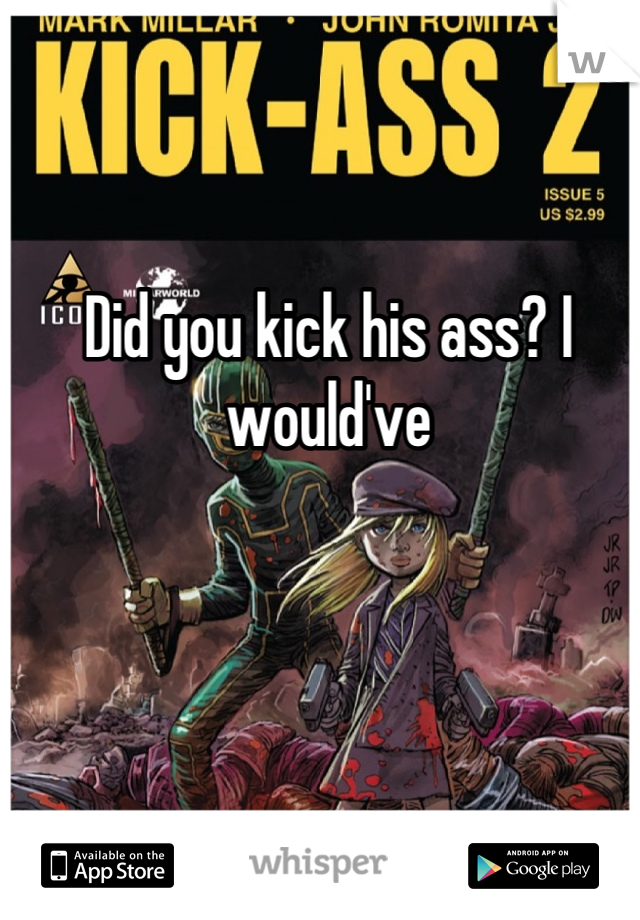 Did you kick his ass? I would've
