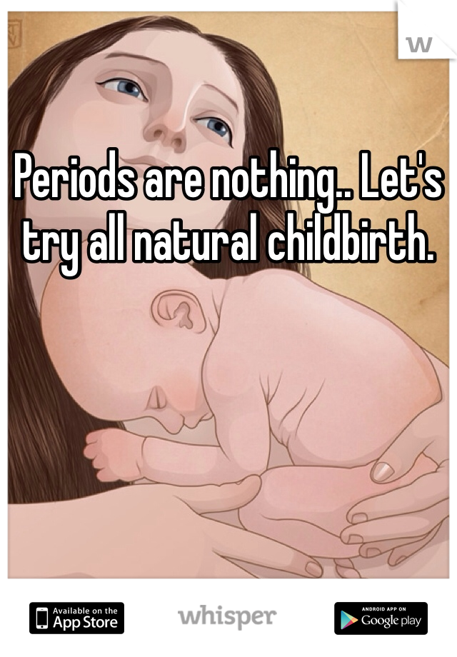 Periods are nothing.. Let's try all natural childbirth. 