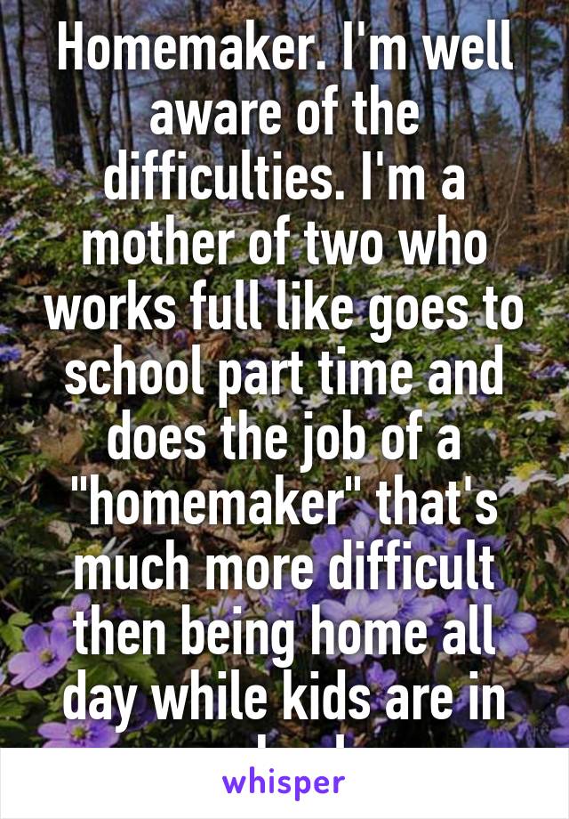 Homemaker. I'm well aware of the difficulties. I'm a mother of two who works full like goes to school part time and does the job of a "homemaker" that's much more difficult then being home all day while kids are in school.