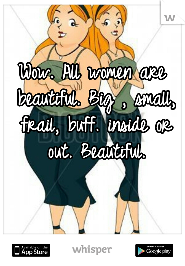 Wow. All women are beautiful. Big , small, frail, buff. inside or out. Beautiful.