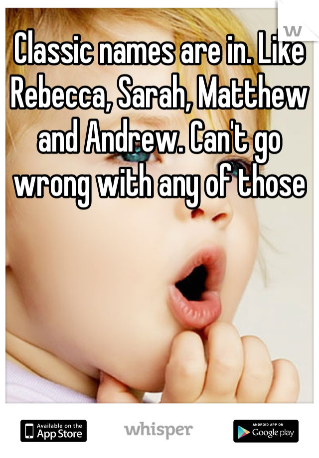 Classic names are in. Like Rebecca, Sarah, Matthew and Andrew. Can't go wrong with any of those