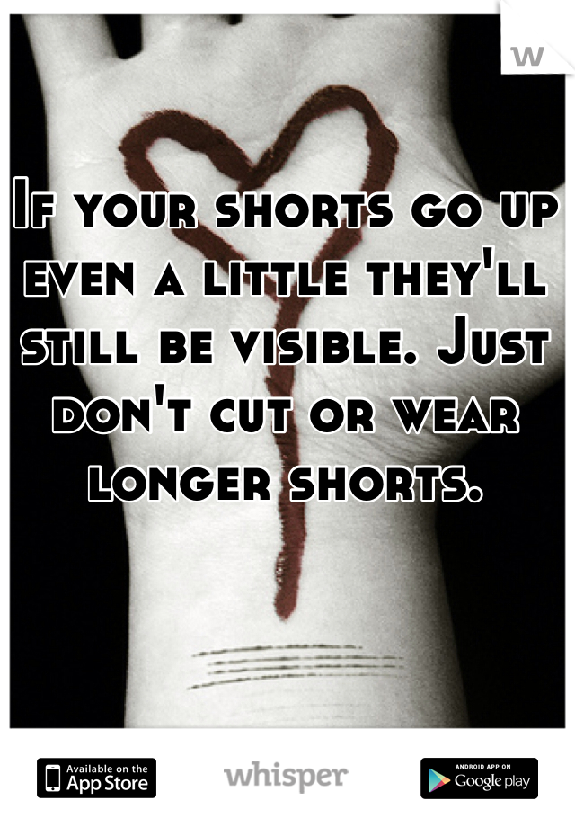 If your shorts go up even a little they'll still be visible. Just don't cut or wear longer shorts. 