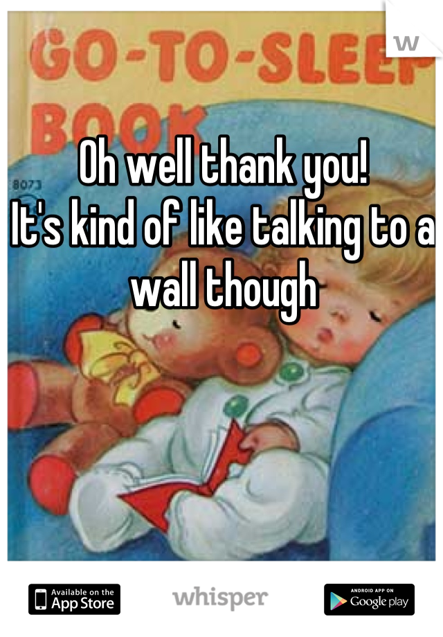 Oh well thank you!
It's kind of like talking to a wall though